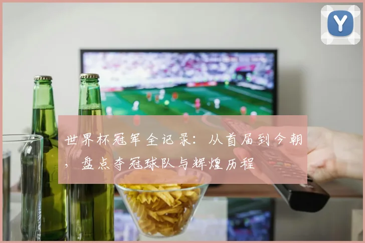 世界杯冠军全记录：从首届到今朝，盘点夺冠球队与辉煌历程