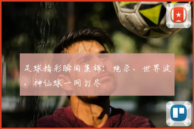 足球精彩瞬间集锦：绝杀、世界波、神仙球一网打尽