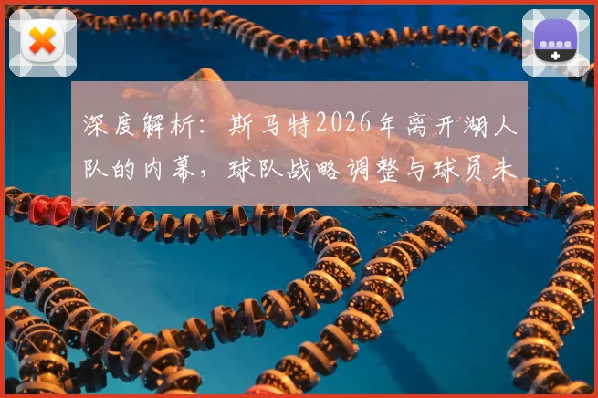 深度解析:斯马特2026年离开湖人队的内幕,球队战略调整与球员未来去向预测