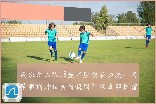 西班牙人队18轮不胜仍获力挺,冈萨雷斯帅位为何稳固?深度解析留任至赛季末的背后考量