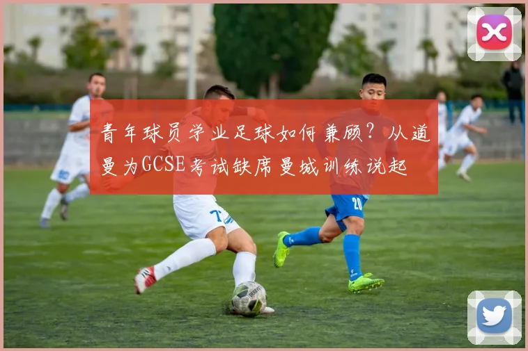 青年球员学业足球如何兼顾？从道曼为GCSE考试缺席曼城训练说起