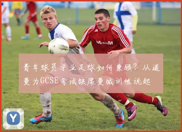 青年球员学业足球如何兼顾?从道曼为GCSE考试缺席曼城训练说起