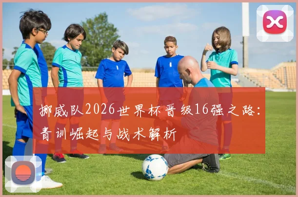 挪威队2026世界杯晋级16强之路：青训崛起与战术解析