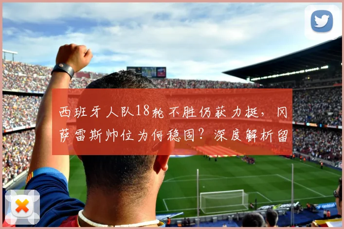 西班牙人队18轮不胜仍获力挺，冈萨雷斯帅位为何稳固？深度解析留任至赛季末的背后考量