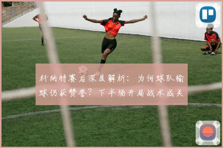 科纳特赛后深度解析：为何球队输球仍获赞誉？下半场开局战术成关键