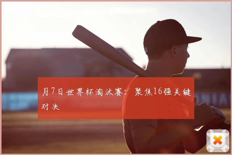 月7日世界杯淘汰赛：聚焦16强关键对决