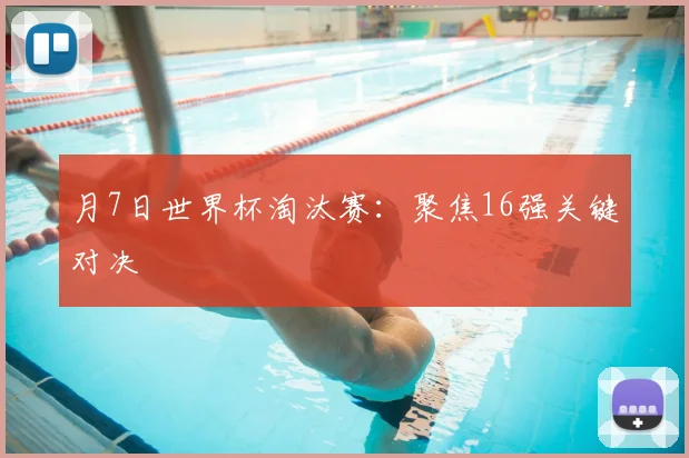 月7日世界杯淘汰赛:聚焦16强关键对决