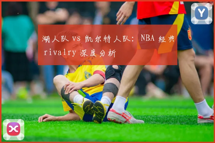 湖人队 vs 凯尔特人队：NBA 经典 rivalry 深度分析